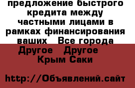 предложение быстрого кредита между частными лицами в рамках финансирования ваших - Все города Другое » Другое   . Крым,Саки